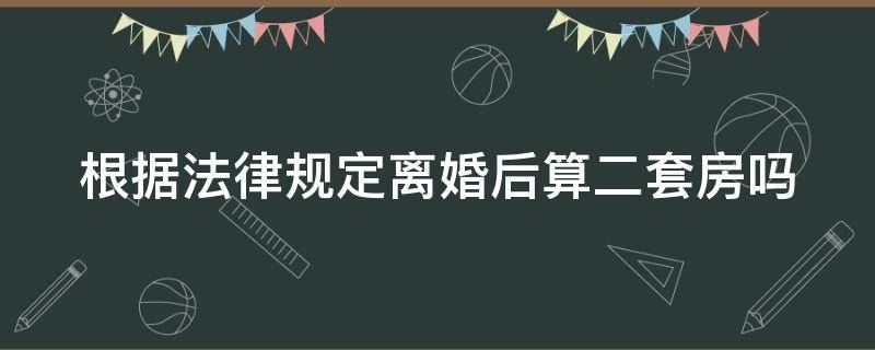 根据法律规定离婚后算二套房吗（根据法律规定离婚后算二套房吗为什么）