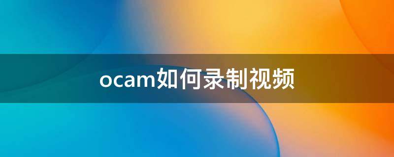 ocam如何录制视频（ocam怎么录音）