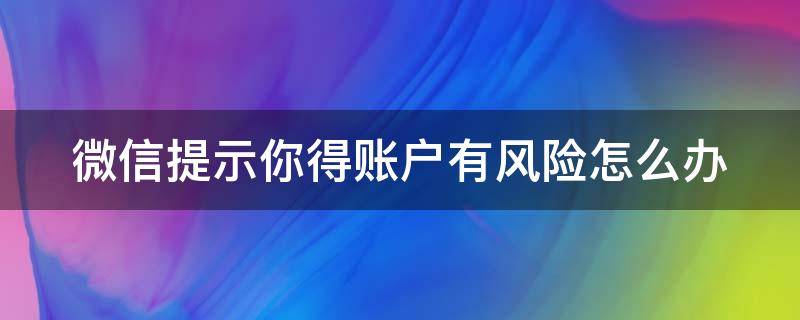 微信提示你得账户有风险怎么办（微信提示你得账户有风险怎么办呀）