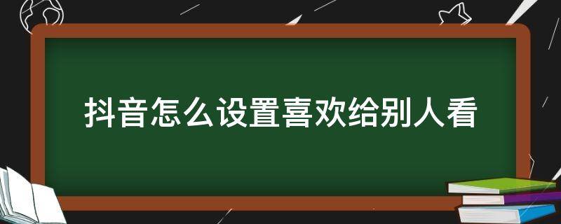 抖音怎么设置喜欢给别人看（抖音怎么设置让别人看我喜欢）