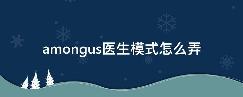 amongus医生模式怎么弄 AmongUs医生模式