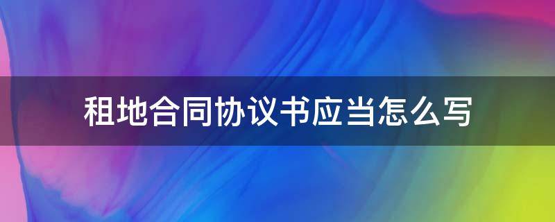 租地合同协议书应当怎么写 租土地合同协议书怎么写