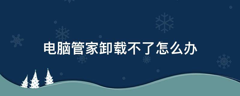 电脑管家卸载不了怎么办（腾讯电脑管家卸载不了怎么办）