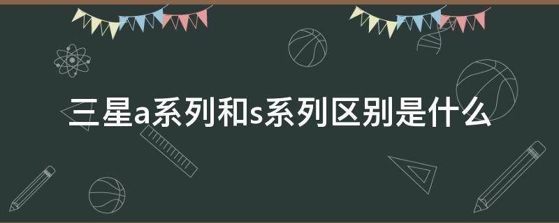 三星a系列和s系列区别是什么（三星a系列与s系列区别是什么）