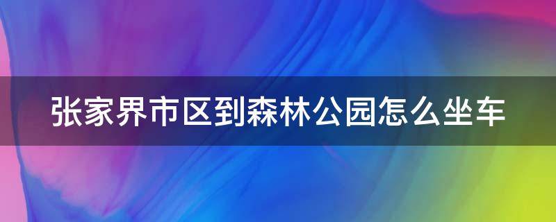 张家界市区到森林公园怎么坐车 张家界市区到森林公园怎么坐车要多久