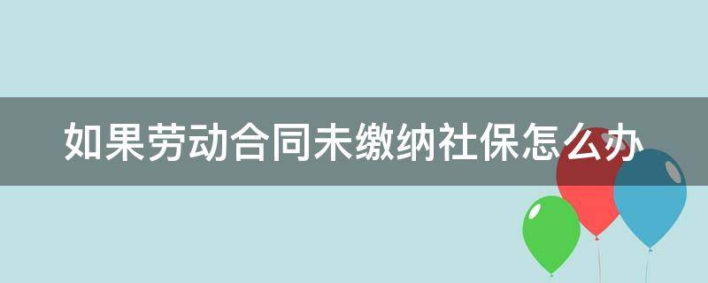 如果劳动合同未缴纳社保怎么办 如果劳动合同未缴纳社保怎么办呢