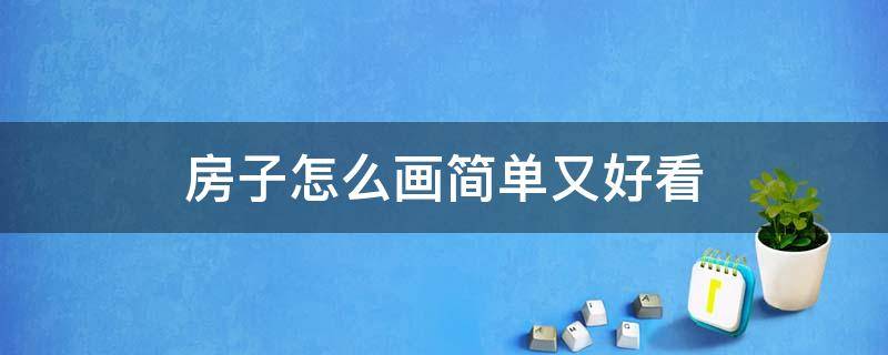 房子怎么画简单又好看 房子怎么画简单又好看视频