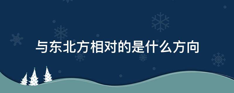 与东北方相对的是什么方向（与东北方向相对的方向是什么方向）