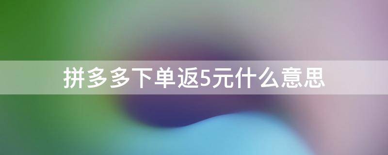 拼多多下单返5元什么意思（拼多多显示下单后返5元,怎么返）