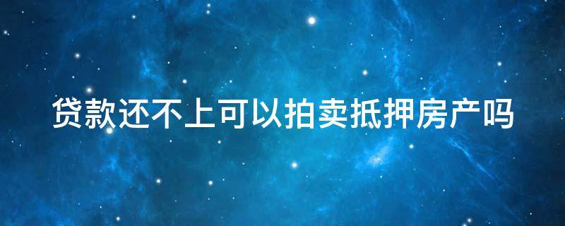 贷款还不上可以拍卖抵押房产吗 贷款还不上可以拍卖抵押房产吗合法吗