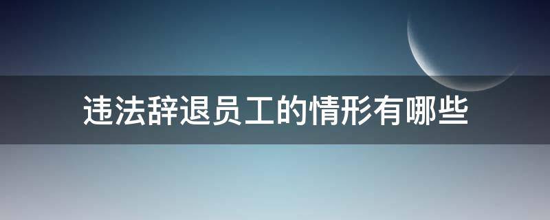 违法辞退员工的情形有哪些（什么叫违法辞退员工）