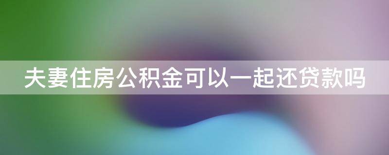 夫妻住房公积金可以一起还贷款吗 夫妻住房公积金可以一起还贷款吗多少钱