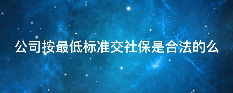 公司按最低标准交社保是合法的么（公司按最低标准买社保）