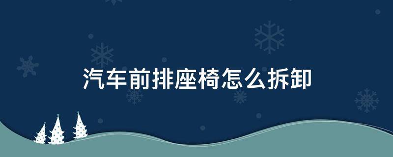 汽车前排座椅怎么拆卸 汽车前排座椅怎么拆下来