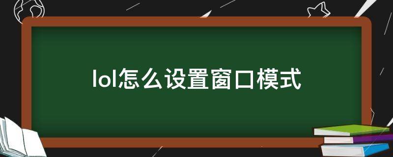 lol怎么设置窗口模式 lol怎么设置窗口模式快捷键