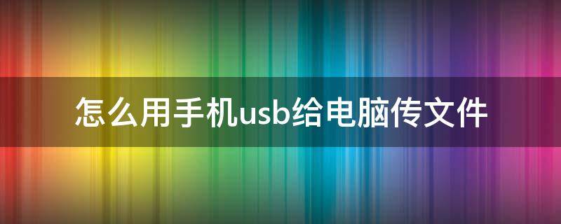 怎么用手机usb给电脑传文件（手机怎么通过usb给电脑传文件）