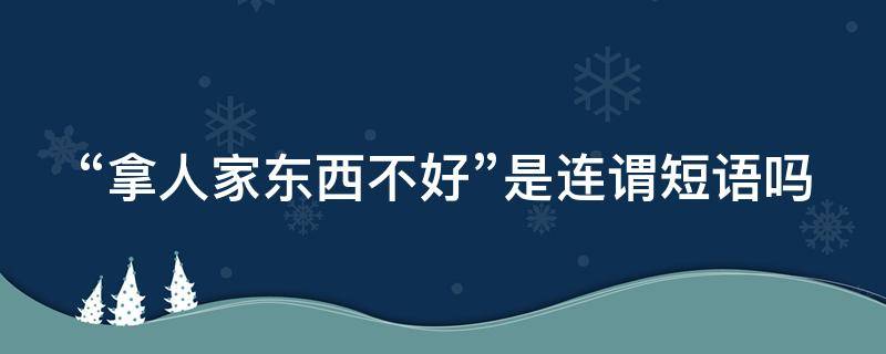 “拿人家东西不好”是连谓短语吗（拿别人东西是不对的）