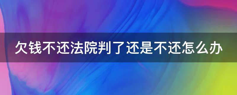 欠钱不还法院判了还是不还怎么办（欠钱不还法院判决了还是不还怎么办）