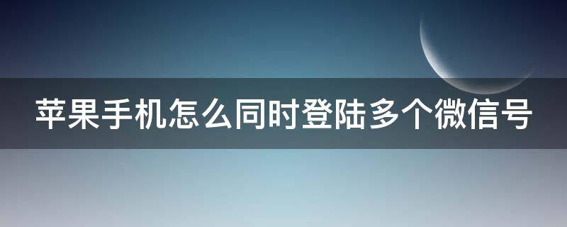 苹果手机怎么同时登陆多个微信号