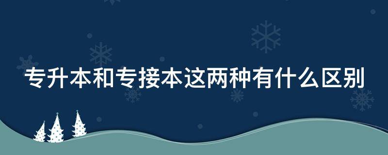 专升本和专接本这两种有什么区别（专升本和专接本这两种有什么区别呢）