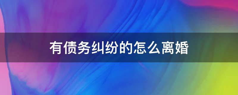 有债务纠纷的怎么离婚（如双方离婚时有债务纠纷时怎么处理?）