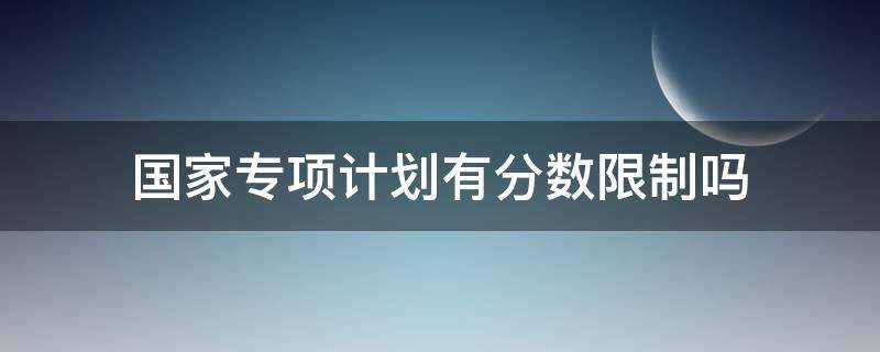 国家专项计划有分数限制吗（分数最低的国家专项计划学校）