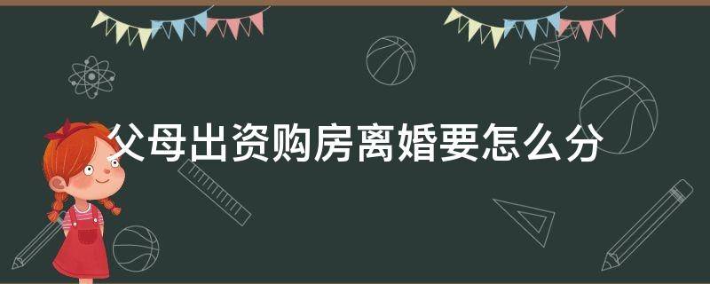 父母出资购房离婚要怎么分 父母出资购买房产 离婚