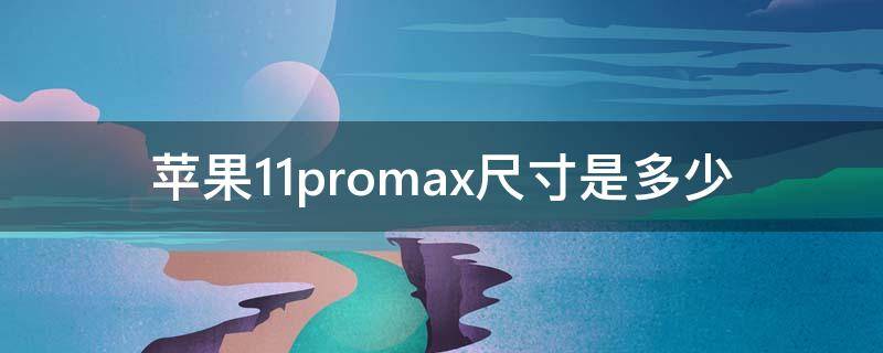 苹果11promax尺寸是多少（苹果11promax的尺寸是多少）