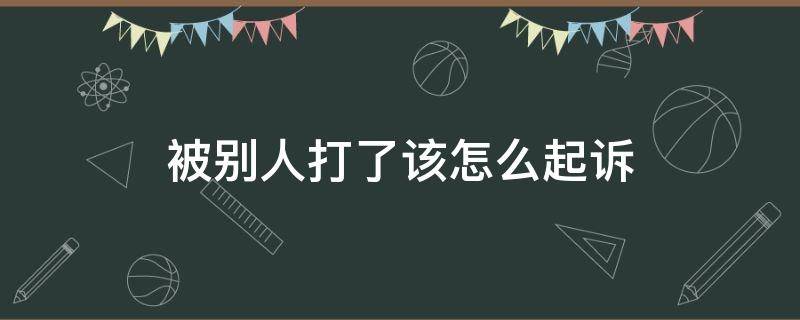 被别人打了该怎么起诉（打了人被起诉怎么办）