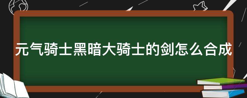 元气骑士黑暗大骑士的剑怎么合成 元气骑士黑暗大骑士的剑怎么得