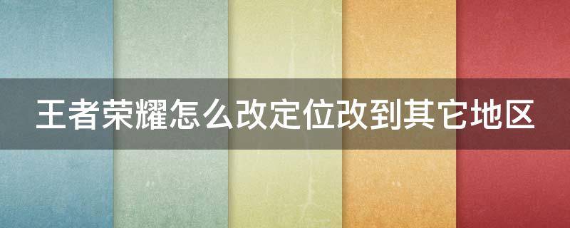 王者荣耀怎么改定位改到其它地区 王者荣耀怎么改定位改到其它地区的位置