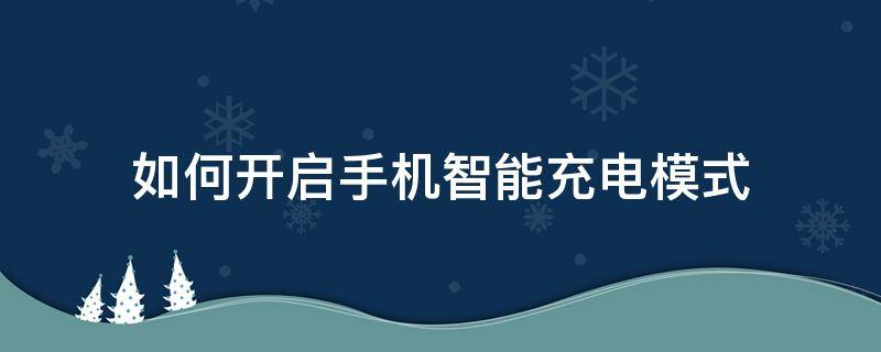 如何开启手机智能充电模式（如何开启手机快速充电模式）