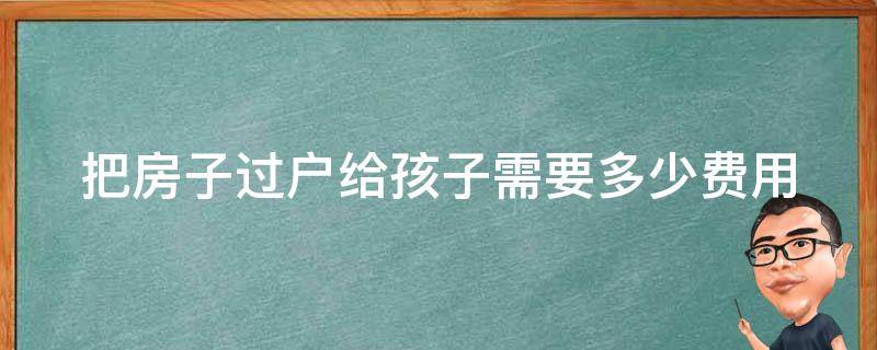 把房子过户给孩子需要多少费用 把房子过户给孩子需要多少费用为了省税金把一套