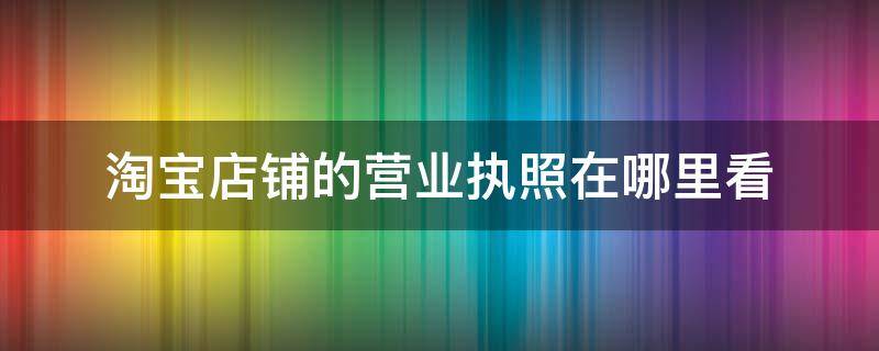 淘宝店铺的营业执照在哪里看（淘宝企业店铺营业执照在哪里看）