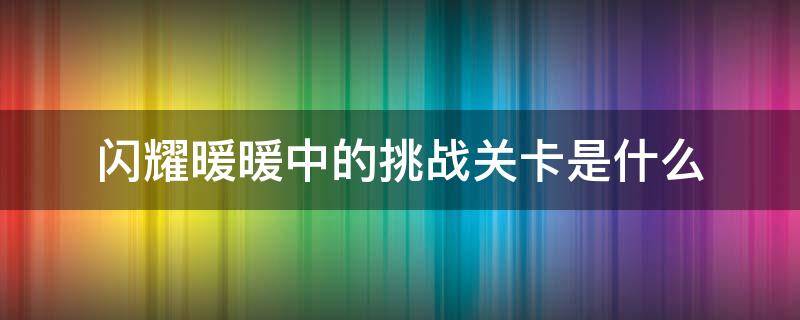 闪耀暖暖中的挑战关卡是什么（闪耀暖暖中的挑战关卡是什么意思）