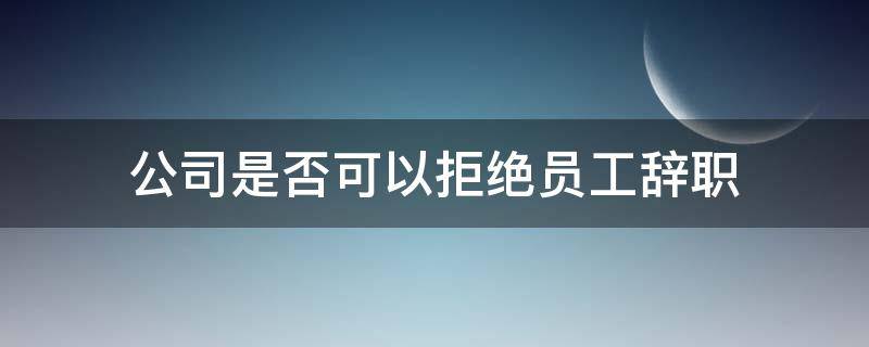 公司是否可以拒绝员工辞职（用人单位可以拒绝员工辞职吗）