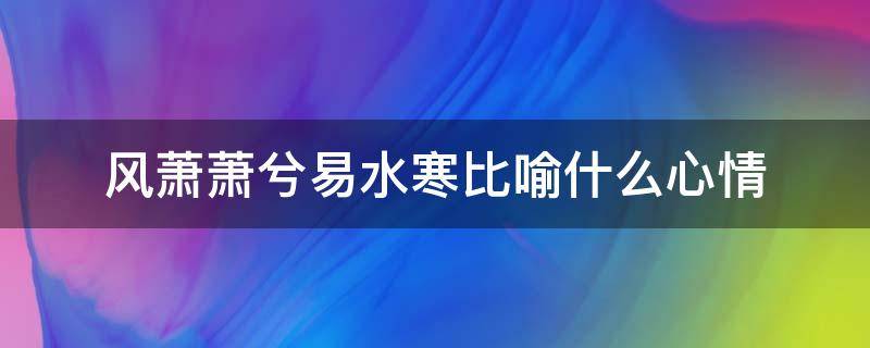 风萧萧兮易水寒比喻什么心情（风萧萧兮易水寒形容谁）