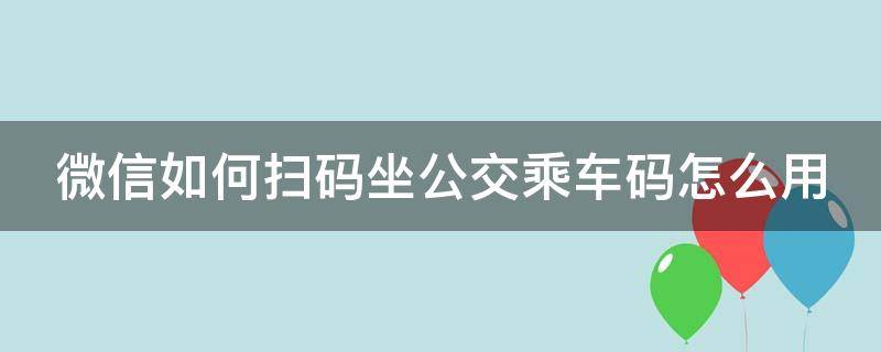 微信如何扫码坐公交乘车码怎么用（微信扫码坐公交车怎么扫）