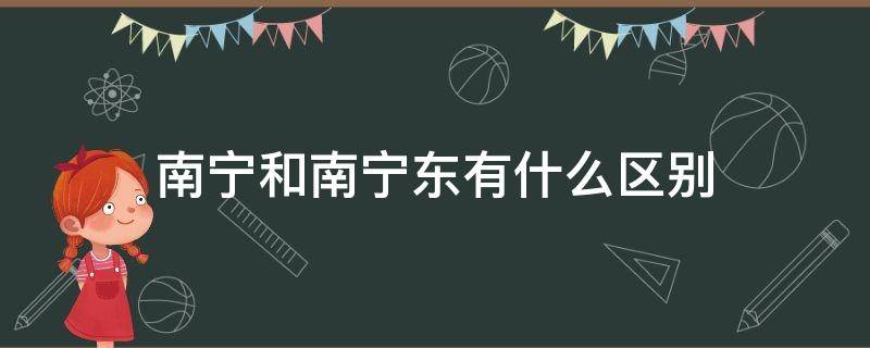 南宁和南宁东有什么区别（南宁东跟南宁西有什么区别）