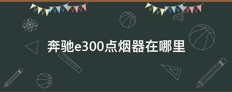 奔驰e300点烟器在哪里 奔驰e300点烟器口在哪里