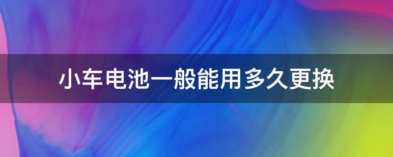 小车电池一般能用多久更换（小汽车电池多久更换）