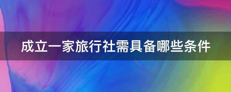 成立一家旅行社需具备哪些条件 成立一家旅行社的流程