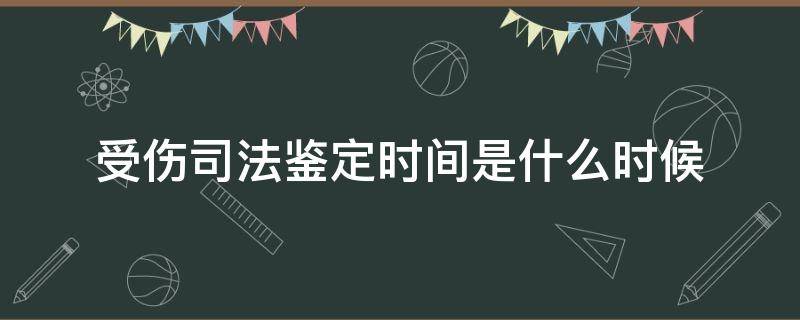 受伤司法鉴定时间是什么时候（司法鉴定能鉴定出受伤的具体时间吗）