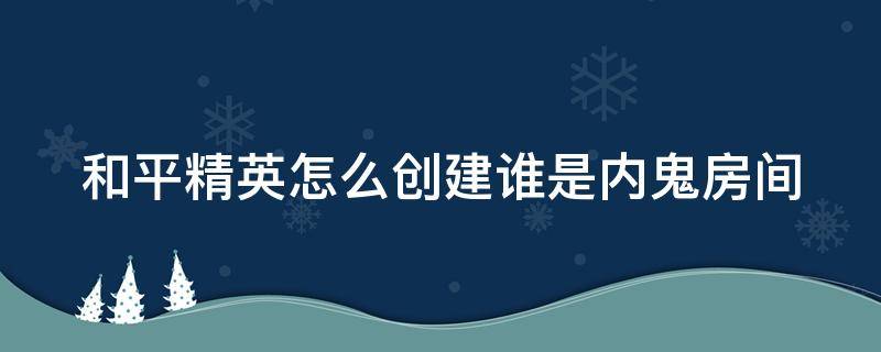 和平精英怎么创建谁是内鬼房间（和平精英怎么创建谁是内鬼房间啊）