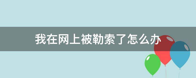 我在网上被勒索了怎么办（网上被人勒索怎么办）