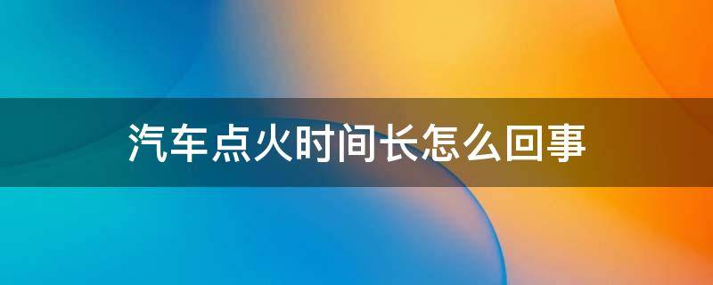 汽车点火时间长怎么回事 汽车点火时间有点长