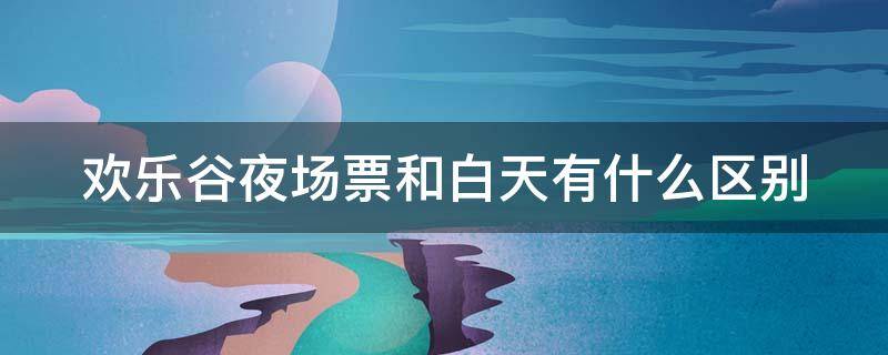 欢乐谷夜场票和白天有什么区别 欢乐谷夜场白天到晚上可以不出来吗