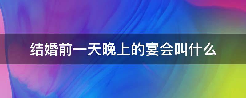 结婚前一天晚上的宴会叫什么（结婚前一天晚上的宴会叫什么安徽）