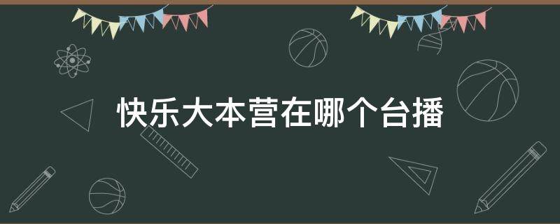 快乐大本营在哪个台播（快乐大本营在哪个台播出时间）