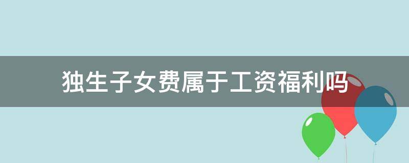 独生子女费属于工资福利吗 独生子女费属于工资还是福利